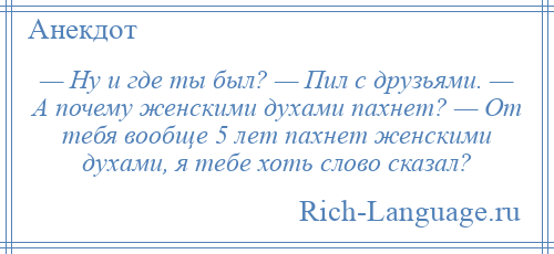 
    — Ну и где ты был? — Пил с друзьями. — А почему женскими духами пахнет? — От тебя вообще 5 лет пахнет женскими духами, я тебе хоть слово сказал?