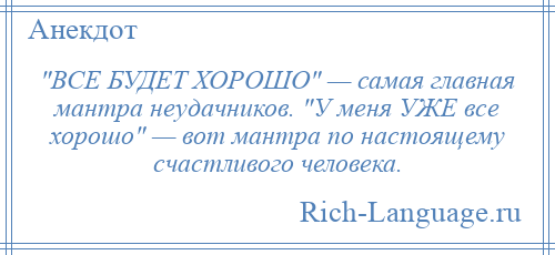 
     ВСЕ БУДЕТ ХОРОШО — самая главная мантра неудачников. У меня УЖЕ все хорошо — вот мантра по настоящему счастливого человека.