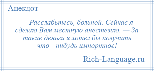 
    — Расслабьтесь, больной. Сейчас я сделаю Вам местную анестезию. — За такие деньги я хотел бы получить что—нибудь импортное!