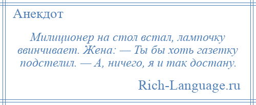 
    Милиционер на стол встал, лампочку ввинчивает. Жена: — Ты бы хоть газетку подстелил. — А, ничего, я и так достану.