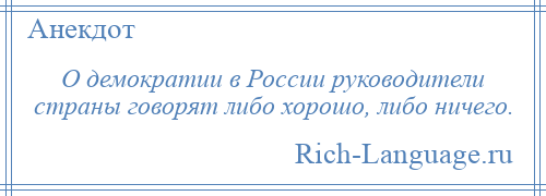 
    О демократии в России руководители страны говорят либо хорошо, либо ничего.