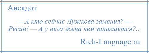 
    — А кто сейчас Лужкова заменил? — Ресин! — А у него жена чем занимается?...