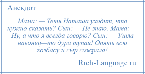 
    Мама: — Тетя Наташа уходит, что нужно сказать? Сын: — Не знаю. Мама: — Ну, а что я всегда говорю? Сын: — Ушла наконец—то дура тупая! Опять всю колбасу и сыр сожрала!