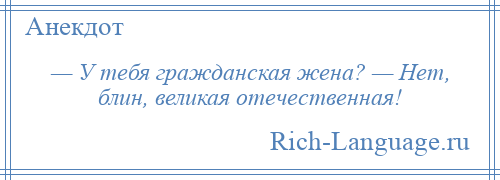 
    — У тебя гражданская жена? — Нет, блин, великая отечественная!