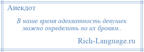 
    В наше время адекватность девушек можно определить по их бровям..