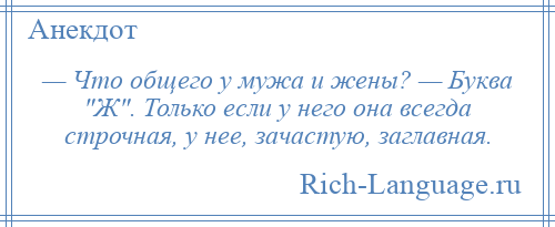 
    — Что общего у мужа и жены? — Буква Ж . Только если у него она всегда строчная, у нее, зачастую, заглавная.
