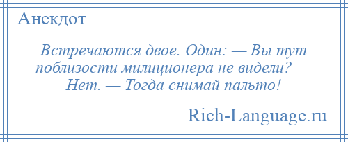 
    Встречаются двое. Один: — Вы тут поблизости милиционера не видели? — Нет. — Тогда снимай пальто!