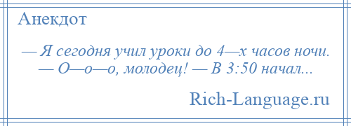
    — Я сегодня учил уроки до 4—х часов ночи. — О—о—о, молодец! — В 3:50 начал...