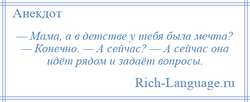 
    — Мама, а в детстве у тебя была мечта? — Конечно. — А сейчас? — А сейчас она идёт рядом и задаёт вопросы.