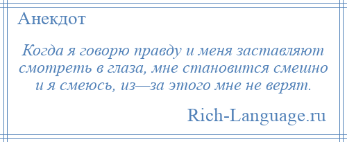 
    Когда я говорю правду и меня заставляют смотреть в глаза, мне становится смешно и я смеюсь, из—за этого мне не верят.