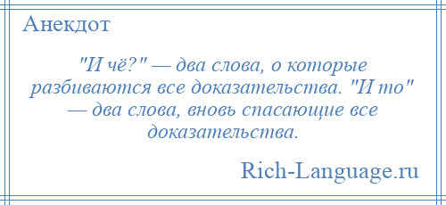 
     И чё? — два слова, о которые разбиваются все доказательства. И то — два слова, вновь спасающие все доказательства.