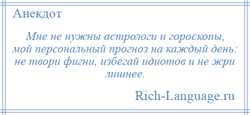 
    Мне не нужны астрологи и гороскопы, мой персональный прогноз на каждый день: не твори фигни, избегай идиотов и не жри лишнее.
