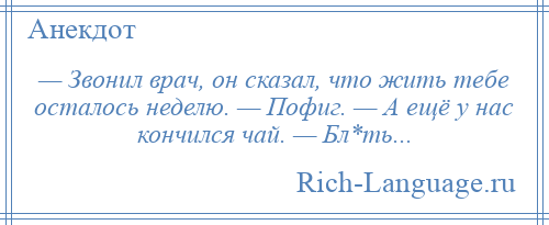 
    — Звонил врач, он сказал, что жить тебе осталось неделю. — Пофиг. — А ещё у нас кончился чай. — Бл*ть...