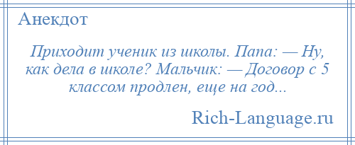 
    Приходит ученик из школы. Папа: — Ну, как дела в школе? Мальчик: — Договор с 5 классом продлен, еще на год...