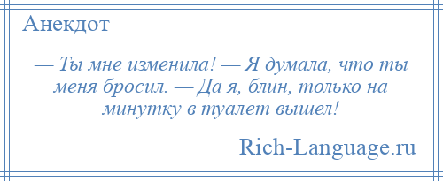 
    — Ты мне изменила! — Я думала, что ты меня бросил. — Да я, блин, только на минутку в туалет вышел!