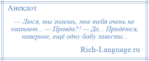 
    — Люся, ты знаешь, мне тебя очень не хватает... — Правда?! — Да... Придётся, наверное, ещё одну бабу завести...