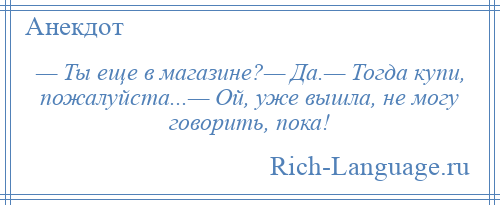 
    — Ты еще в магазине?— Да.— Тогда купи, пожалуйста...— Ой, уже вышла, не могу говорить, пока!