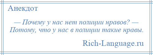 
    — Почему у нас нет полиции нравов? — Потому, что у нас в полиции такие нравы.