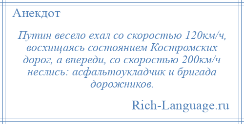 
    Путин весело ехал со скоростью 120км/ч, восхищаясь состоянием Костромских дорог, а впереди, со скоростью 200км/ч неслись: асфальтоукладчик и бригада дорожников.