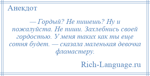 
    — Гордый? Не пишешь? Ну и пожалуйста. Не пиши. Захлебнись своей гордостью. У меня таких как ты еще сотня будет. — сказала маленькая девочка фломастеру.