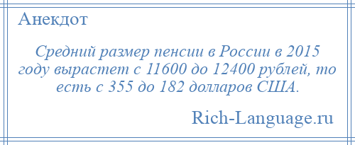 
    Средний размер пенсии в России в 2015 году вырастет с 11600 до 12400 рублей, то есть с 355 до 182 долларов США.