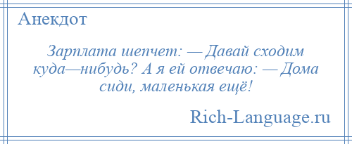 
    Зарплата шепчет: — Давай сходим куда—нибудь? А я ей отвечаю: — Дома сиди, маленькая ещё!