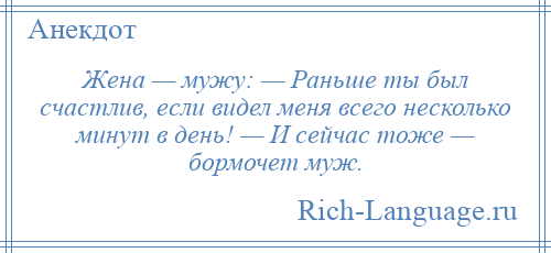 
    Жена — мужу: — Раньше ты был счастлив, если видел меня всего несколько минут в день! — И сейчас тоже — бормочет муж.