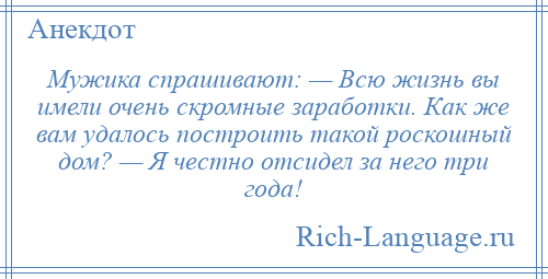 
    Мужика спрашивают: — Всю жизнь вы имели очень скромные заработки. Как же вам удалось построить такой роскошный дом? — Я честно отсидел за него три года!