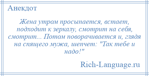 
    Жена утром просыпается, встает, подходит к зеркалу, смотрит на себя, смотрит... Потом поворачивается и, глядя на спящего мужа, шепчет: Так тебе и надо! 