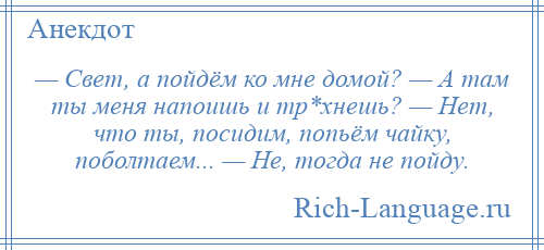 
    — Свет, а пойдём ко мне домой? — А там ты меня напоишь и тр*хнешь? — Нет, что ты, посидим, попьём чайку, поболтаем... — Не, тогда не пойду.