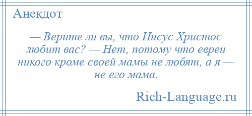 
    — Верите ли вы, что Иисус Христос любит вас? — Нет, потому что евреи никого кроме своей мамы не любят, а я — не его мама.