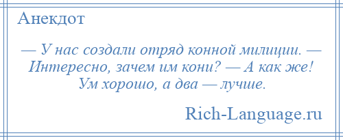 
    — У нас создали отряд конной милиции. — Интересно, зачем им кони? — А как же! Ум хорошо, а два — лучше.