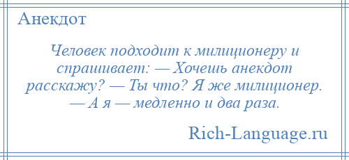 
    Человек подходит к милиционеру и спрашивает: — Хочешь анекдот расскажу? — Ты что? Я же милиционер. — А я — медленно и два раза.