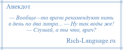 
    — Вообще—то врачи рекомендуют пить в день по два литра... — Ну так воды же! — Слушай, а ты что, врач?