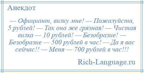 
    — Официант, вилку мне! — Пожалуйста, 5 рублей! — Так она же грязная! — Чистая вилка — 10 рублей! — Безобразие! — Безобразие — 500 рублей в час! — Да я вас сейчас!! — Меня — 700 рублей в час!!!