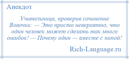 
    Учительница, проверив сочинение Вовочки: — Это просто невероятно, что один человек может сделать так много ошибок! — Почему один — вместе с папой!