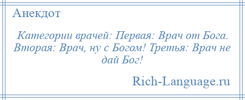 
    Категории врачей: Первая: Врач от Бога. Вторая: Врач, ну с Богом! Третья: Врач не дай Бог!