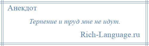 
    Терпение и труд мне не идут.