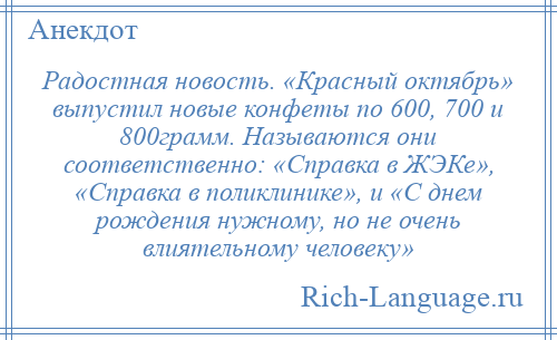 
    Радостная новость. «Красный октябрь» выпустил новые конфеты по 600, 700 и 800грамм. Называются они соответственно: «Справка в ЖЭКе», «Справка в поликлинике», и «С днем рождения нужному, но не очень влиятельному человеку»