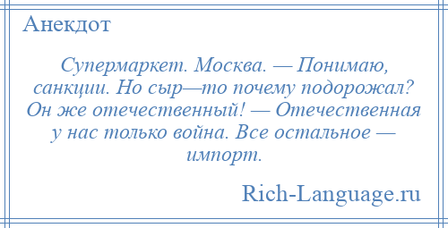 
    Супермаркет. Москва. — Понимаю, санкции. Но сыр—то почему подорожал? Он же отечественный! — Отечественная у нас только война. Все остальное — импорт.