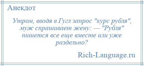 
    Утром, вводя в Гугл запрос курс рубля , муж спрашивает жену: — Рубля пишется все еще вместе или уже раздельно?