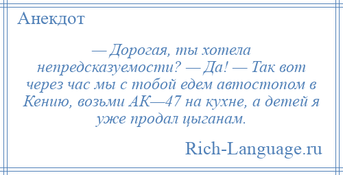 
    — Дорогая, ты хотела непредсказуемости? — Да! — Так вот через час мы с тобой едем автостопом в Кению, возьми АК—47 на кухне, а детей я уже продал цыганам.
