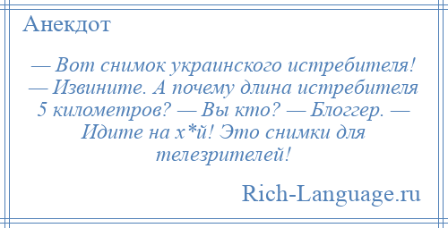 
    — Вот снимок украинского истребителя! — Извините. А почему длина истребителя 5 километров? — Вы кто? — Блоггер. — Идите на х*й! Это снимки для телезрителей!
