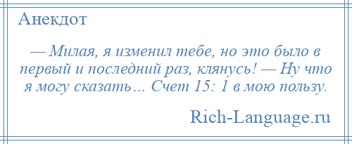 
    — Милая, я изменил тебе, но это было в первый и последний раз, клянусь! — Ну что я могу сказать… Счет 15: 1 в мою пользу.