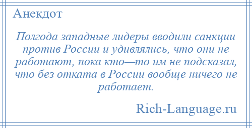 
    Полгода западные лидеры вводили санкции против России и удивлялись, что они не работают, пока кто—то им не подсказал, что без отката в России вообще ничего не работает.