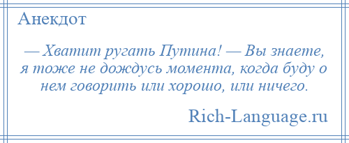 
    — Хватит ругать Путина! — Вы знаете, я тоже не дождусь момента, когда буду о нем говорить или хорошо, или ничего.