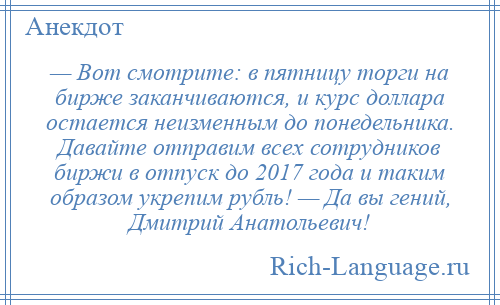 
    — Вот смотрите: в пятницу торги на бирже заканчиваются, и курс доллара остается неизменным до понедельника. Давайте отправим всех сотрудников биржи в отпуск до 2017 года и таким образом укрепим рубль! — Да вы гений, Дмитрий Анатольевич!