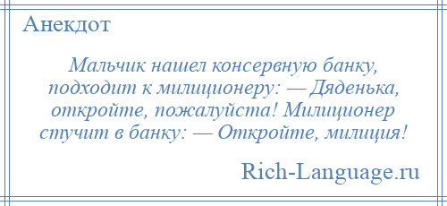 
    Мальчик нашел консервную банку, подходит к милиционеру: — Дяденька, откройте, пожалуйста! Милиционер стучит в банку: — Откройте, милиция!