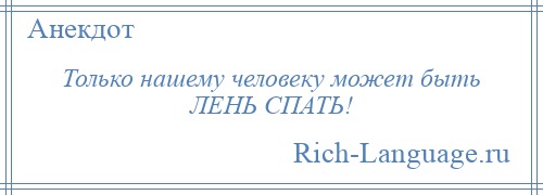 
    Только нашему человеку может быть ЛЕНЬ СПАТЬ!