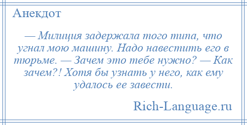 
    — Милиция задержала того типа, что угнал мою машину. Надо навестить его в тюрьме. — Зачем это тебе нужно? — Как зачем?! Хотя бы узнать у него, как ему удалось ее завести.
